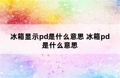 冰箱显示pd是什么意思 冰箱pd是什么意思